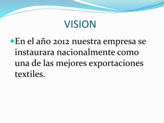 VISION
En el año 2012 nuestra empresa se
instaurara nacionalmente como
una de las mejores exportaciones
textiles.
 