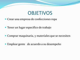 OBJETIVOS
 Crear una empresa de confecciones ropa
 Tener un lugar especifico de trabajo
 Comprar maquinaria, y materiales que se necesiten
 Emplear gente de acuerdo a su desempeño
 