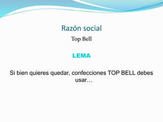 Razón social
Top Bell
LEMA
Si bien quieres quedar, confecciones TOP BELL debes
usar…
 