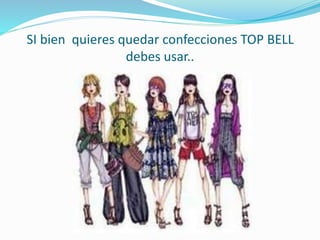 SI bien quieres quedar confecciones TOP BELL
debes usar..
 