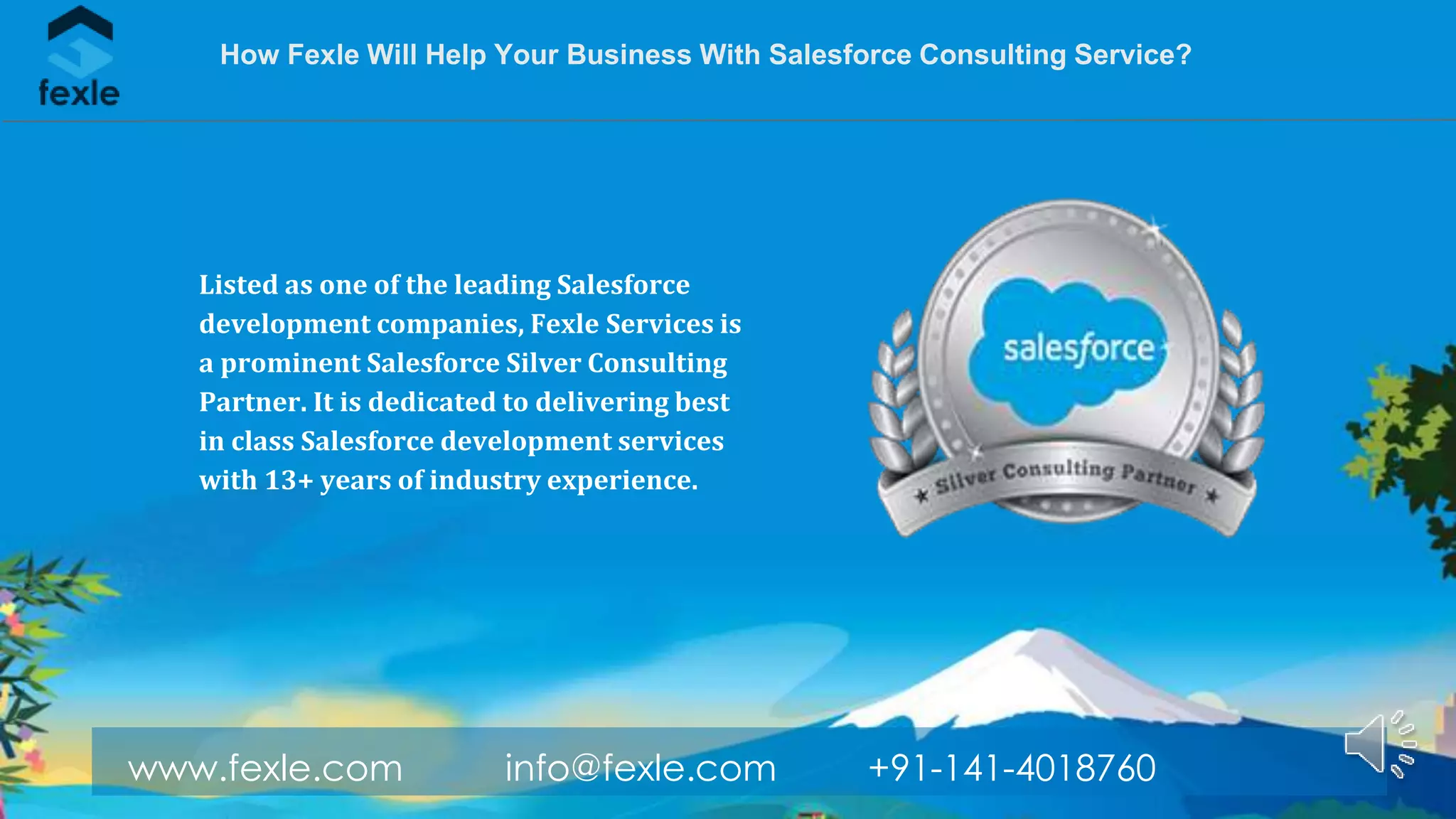 www.fexle.com info@fexle.com +91-141-4018760
How Fexle Will Help Your Business With Salesforce Consulting Service?
Listed as one of the leading Salesforce
development companies, Fexle Services is
a prominent Salesforce Silver Consulting
Partner. It is dedicated to delivering best
in class Salesforce development services
with 13+ years of industry experience.
 