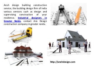 Ansh design building construction
service, the building design firm of India
various services such as design and
supervising construction of your
residence. Industrial designers in
Greater Noida, contact Ans Design
construction company in greater noida.
http://anshdesign.com
 