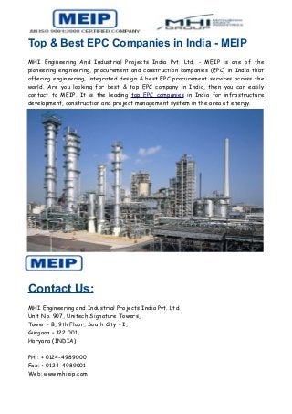 Top & Best EPC Companies in India - MEIP
MHI Engineering And Industrial Projects India Pvt. Ltd. - MEIP is one of the
pioneering engineering, procurement and construction companies (EPC) in India that
offering engineering, integrated design & best EPC procurement services across the
world. Are you looking for best & top EPC company in India, then you can easily
contact to MEIP. It is the leading top EPC companies in India for infrastructure
development, construction and project management system in the area of energy.
Contact Us:
MHI Engineering and Industrial Projects India Pvt. Ltd.
Unit No. 907, Unitech Signature Towers,
Tower – B, 9th Floor, South City – I,
Gurgaon – 122 001,
Haryana (INDIA)
PH : + 0124-4989000
Fax: + 0124-4989001
Web: www.mhieip.com
 
