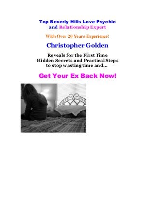 Top Beverly Hills Love Psychic
and Relationship Expert
With Over 20 Years Experience!
Christopher Golden
Reveals for the First Time
Hidden Secrets and Practical Steps
to stop wasting time and...
Get Your Ex Back Now!
 