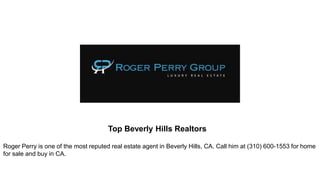 Top Beverly Hills Realtors
Roger Perry is one of the most reputed real estate agent in Beverly Hills, CA. Call him at (310) 600-1553 for home
for sale and buy in CA.
 
