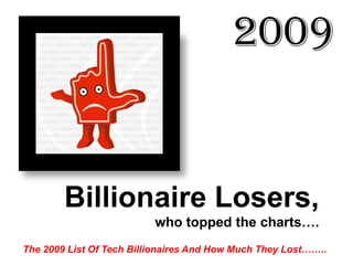 2009


        Billionaire Losers,
                          who topped the charts….
The 2009 List Of Tech Billionaires And How Much They Lost……..
 