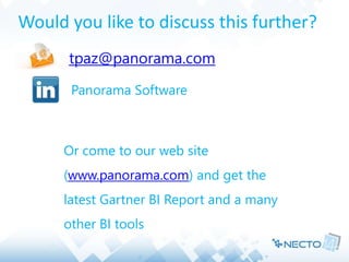 Would you like to discuss this further? 
ttpaz@panorama.com 
Panorama Software 
Or come to our web site 
(www.panorama.com) and get the 
latest Gartner BI Report and a many 
other BI tools 
