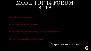 MORE TOP 14 FORUM
SITES
http://btcwarriors.com/
https://bitcoinblackhat.com/
https://www.warriorforum.com/tags/bitcoin.html
https://www.reddit.com/r/Bitcoin/
http://btcwarriors.com/
 
