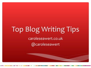 Top Blog Writing Tips 
caroleseawert.co.uk 
@caroleseawert 
 