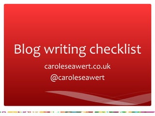 Blog writing checklist 
caroleseawert.co.uk 
@caroleseawert 
 