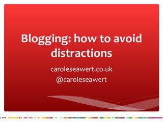 Blogging: how to avoid 
distractions 
caroleseawert.co.uk 
@caroleseawert 
 