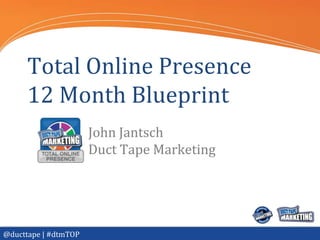 Total Online Presence
     12 Month Blueprint
                      John Jantsch
                      Duct Tape Marketing




@ducttape | #dtmTOP
 