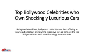 Top Bollywood Celebrities who
Own Shockingly Luxurious Cars
Being much wealthier, Bollywood celebrities are fond of living in
luxurious bungalows and owning expensive cars so here are the top
Bollywood stars who own shockingly luxurious cars.
 