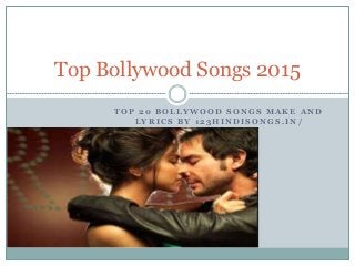 T O P 2 0 B O L L Y W O O D S O N G S M A K E A N D
L Y R I C S B Y 1 2 3 H I N D I S O N G S . I N /
Top Bollywood Songs 2015
 