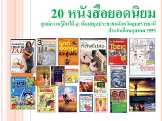 20 หนังสือยอดนิยม
ศูนย์ความรู้กนได้ @ ห้องสมุดประชาชนจังหวัดอุบลราชธานี
             ิ
                                ประจาเดือนตุลาคม 2553
 