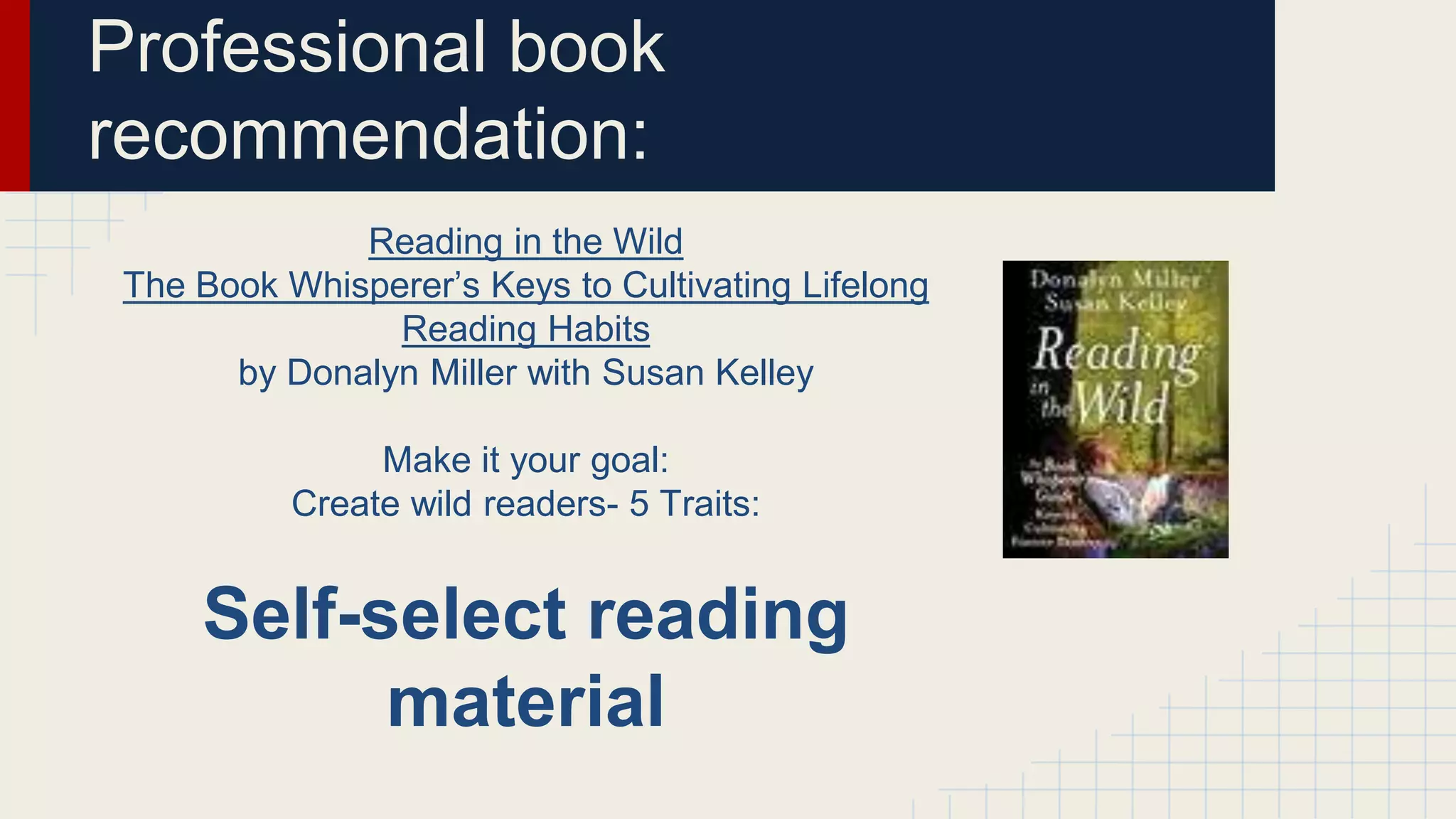 Professional book
recommendation:
Reading in the Wild
The Book Whisperer’s Keys to Cultivating Lifelong
Reading Habits
by Donalyn Miller with Susan Kelley
Make it your goal:
Create wild readers- 5 Traits:
Self-select reading
material
 