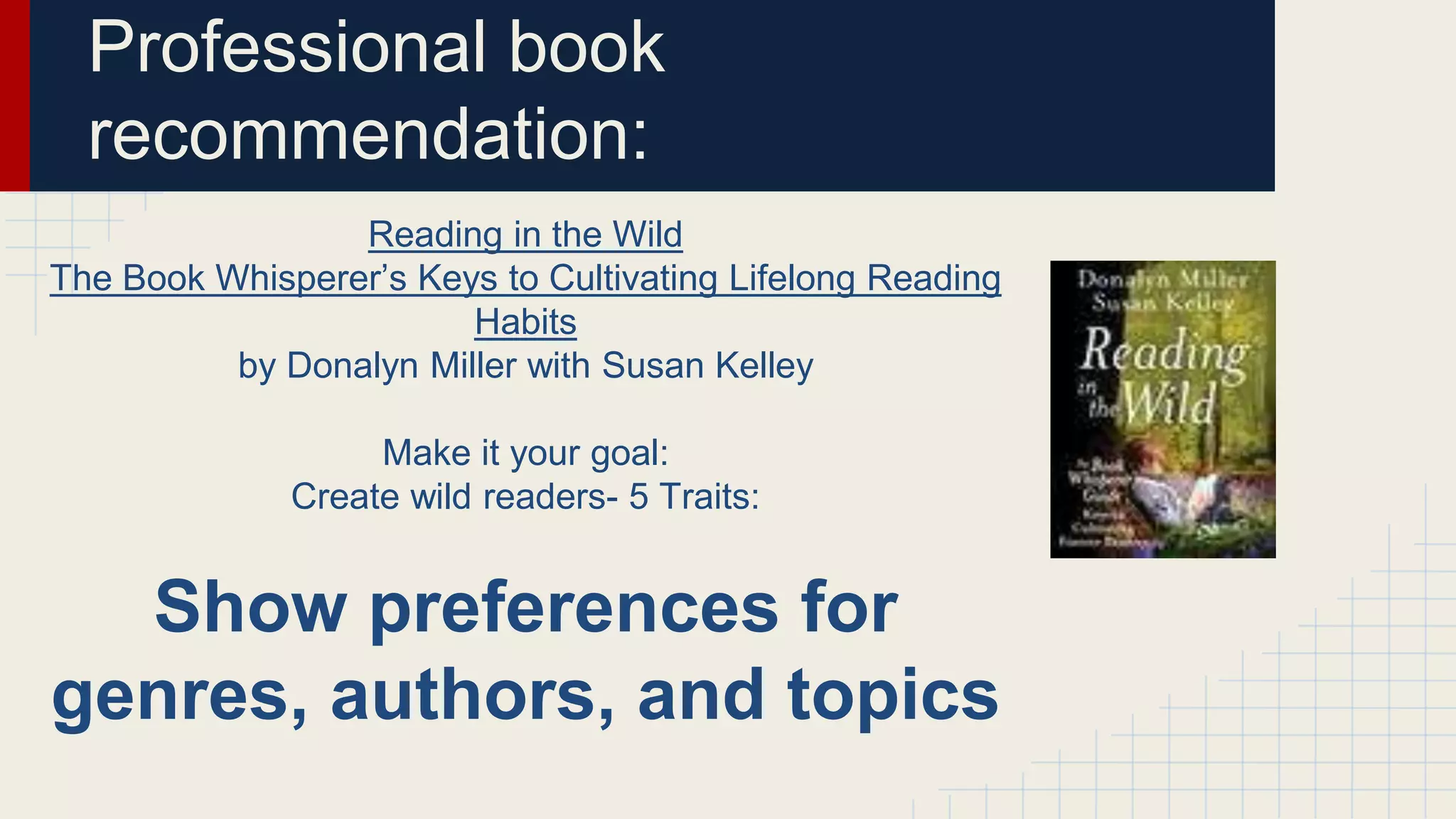 Professional book
recommendation:
Reading in the Wild
The Book Whisperer’s Keys to Cultivating Lifelong Reading
Habits
by Donalyn Miller with Susan Kelley
Make it your goal:
Create wild readers- 5 Traits:
Show preferences for
genres, authors, and topics
 