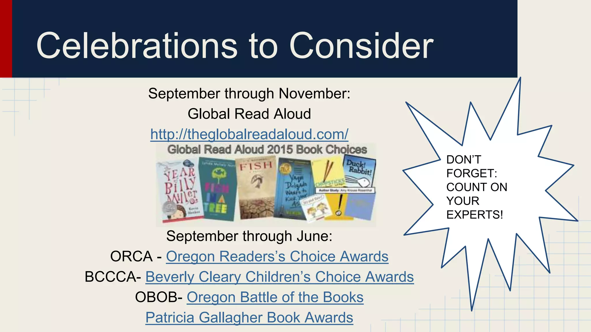 September through November:
Global Read Aloud
http://theglobalreadaloud.com/
September through June:
ORCA - Oregon Readers’s Choice Awards
BCCCA- Beverly Cleary Children’s Choice Awards
OBOB- Oregon Battle of the Books
Patricia Gallagher Book Awards
Celebrations to Consider
DON’T
FORGET:
COUNT ON
YOUR
EXPERTS!
 