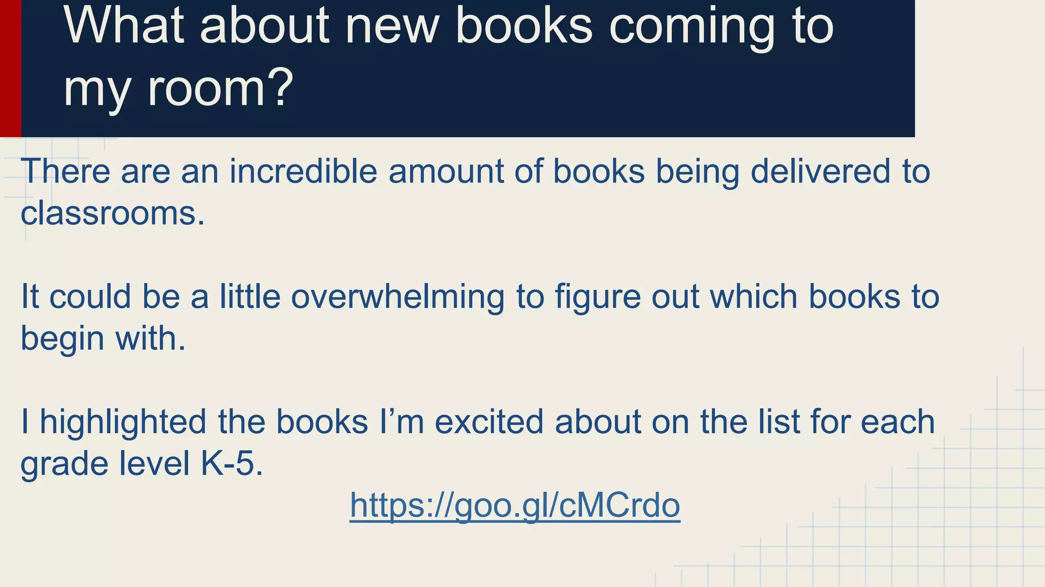 What about new books coming to
my room?
There are an incredible amount of books being delivered to
classrooms.
It could be a little overwhelming to figure out which books to
begin with.
I highlighted the books I’m excited about on the list for each
grade level K-5.
https://goo.gl/cMCrdo
 