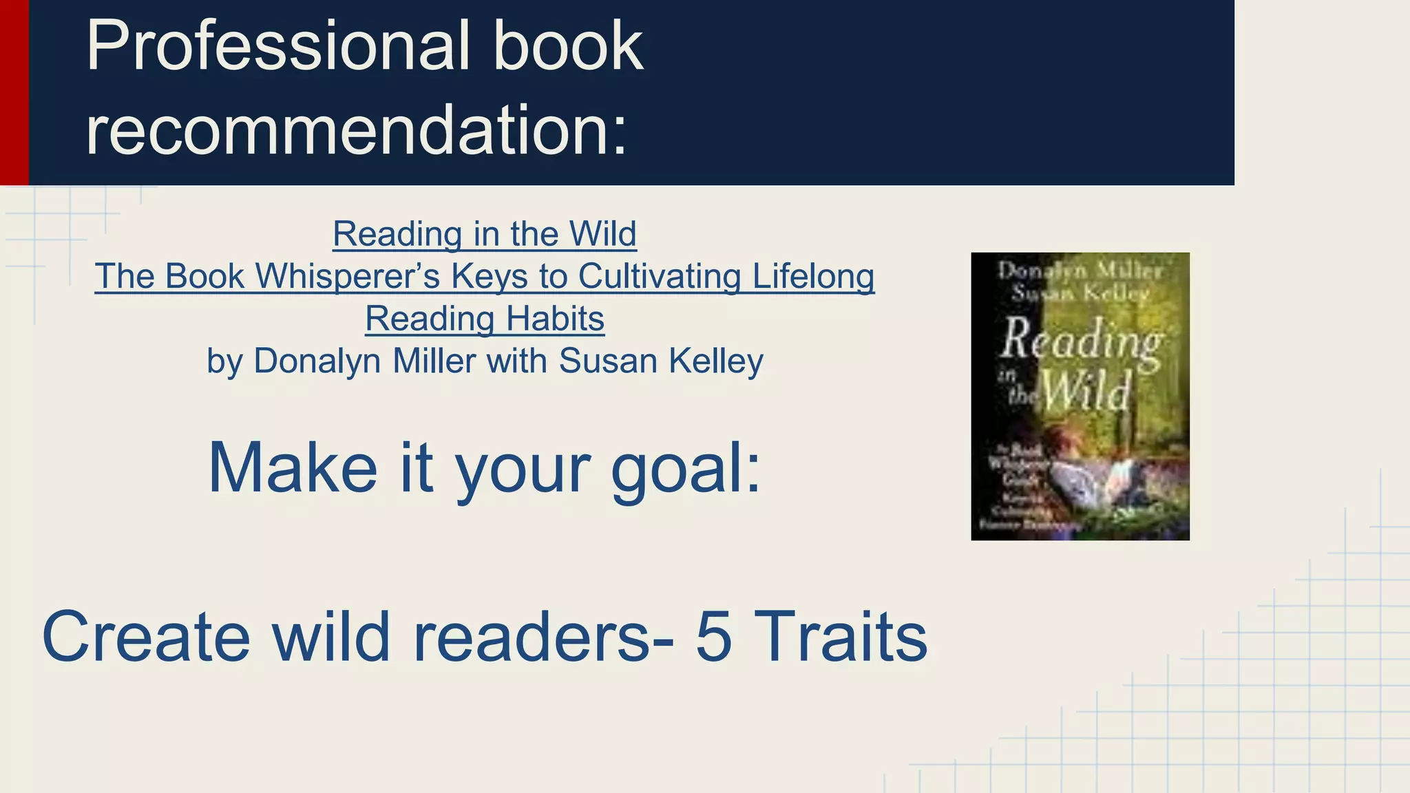 Professional book
recommendation:
Reading in the Wild
The Book Whisperer’s Keys to Cultivating Lifelong
Reading Habits
by Donalyn Miller with Susan Kelley
Make it your goal:
Create wild readers- 5 Traits
 