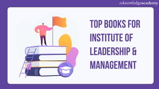 TOP BOOKS FOR
INSTITUTE OF
LEADERSHIP &
MANAGEMENT
 