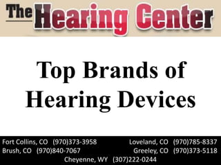 Top Brands of
      Hearing Devices
Fort Collins, CO (970)373-3958        Loveland, CO (970)785-8337
Brush, CO (970)840-7067                Greeley, CO (970)373-5118
                    Cheyenne, WY (307)222-0244
 