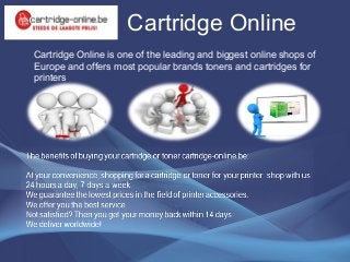 Cartridge Online
Cartridge Online is one of the leading and biggest online shops of
Europe and offers most popular brands toners and cartridges for
printers
 