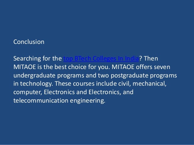 Conclusion
Searching for the top BTech Colleges In India? Then
MITAOE is the best choice for you. MITAOE offers seven
undergraduate programs and two postgraduate programs
in technology. These courses include civil, mechanical,
computer, Electronics and Electronics, and
telecommunication engineering.
 