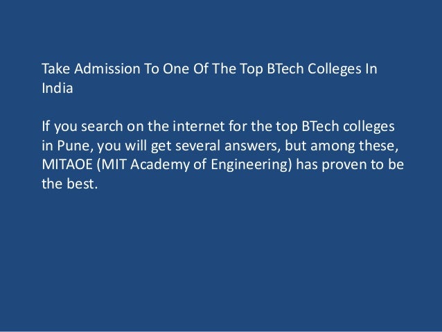 Take Admission To One Of The Top BTech Colleges In
India
If you search on the internet for the top BTech colleges
in Pune, you will get several answers, but among these,
MITAOE (MIT Academy of Engineering) has proven to be
the best.
 