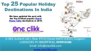 A-584, Sushant Lok-I, Near IFFCO Chowk Metro station, Gurgaon-
122002(HR) Ph: 9212777111 ,9999942686
Email: info@oneclikk.com
www.oneclikk.com
Top 25 Popular Holiday
Destinations In India
We have updated the post with
the Top 25 Most popular Guest
House India destination in 2015
 