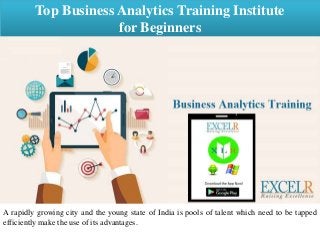 Top Business Analytics Training Institute
for Beginners
A rapidly growing city and the young state of India is pools of talent which need to be tapped
efficiently make the use of its advantages.
 