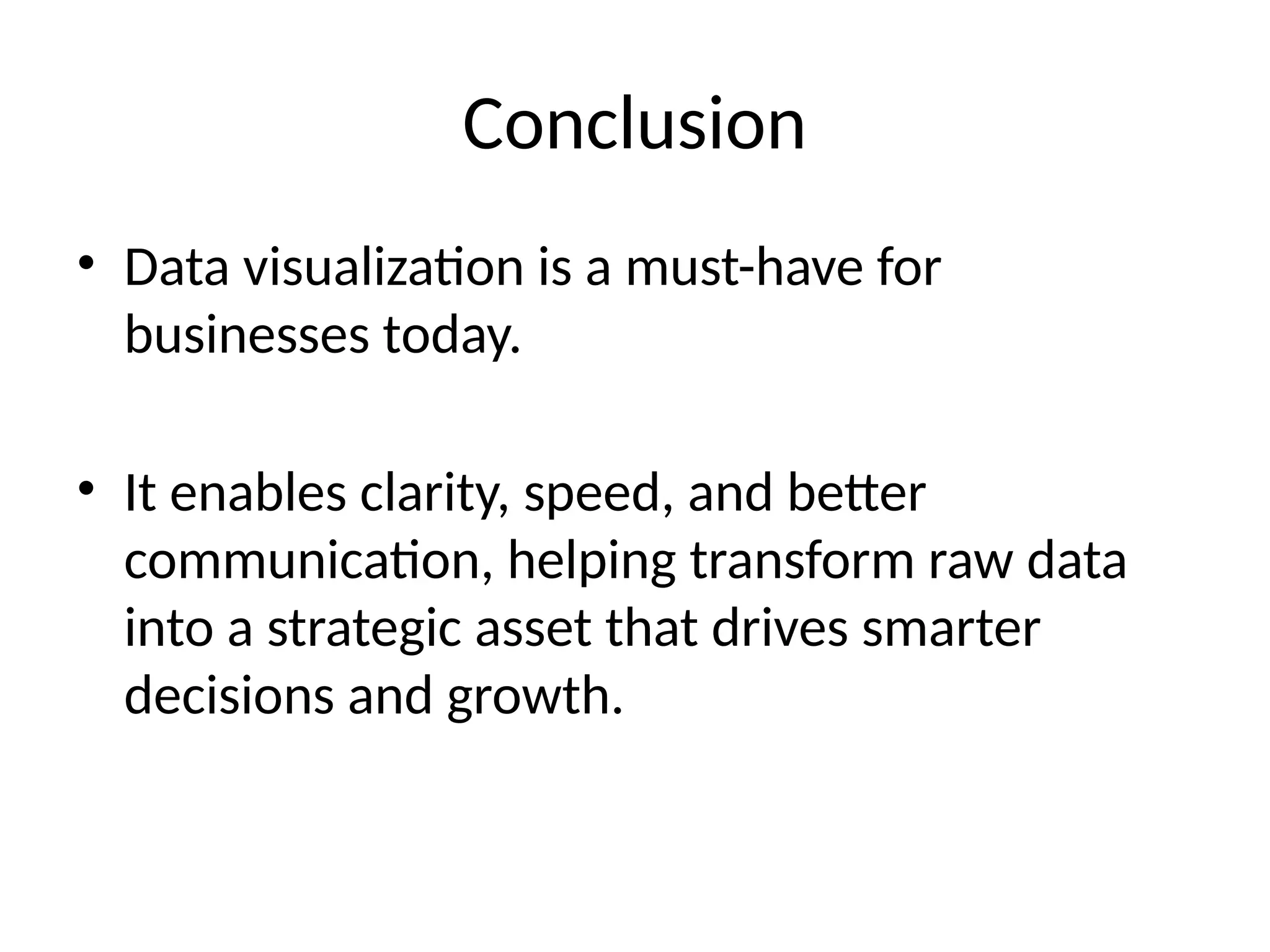 Conclusion
• Data visualization is a must-have for
businesses today.
• It enables clarity, speed, and better
communication, helping transform raw data
into a strategic asset that drives smarter
decisions and growth.
 