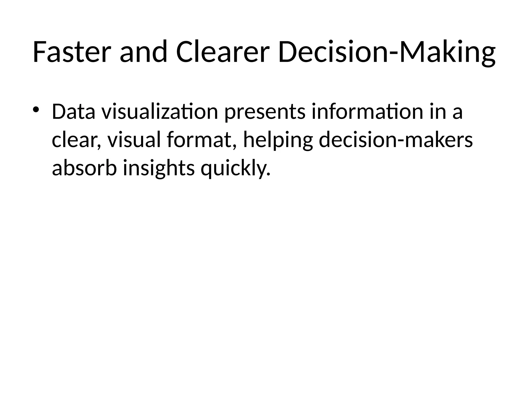 Faster and Clearer Decision-Making
• Data visualization presents information in a
clear, visual format, helping decision-makers
absorb insights quickly.
 