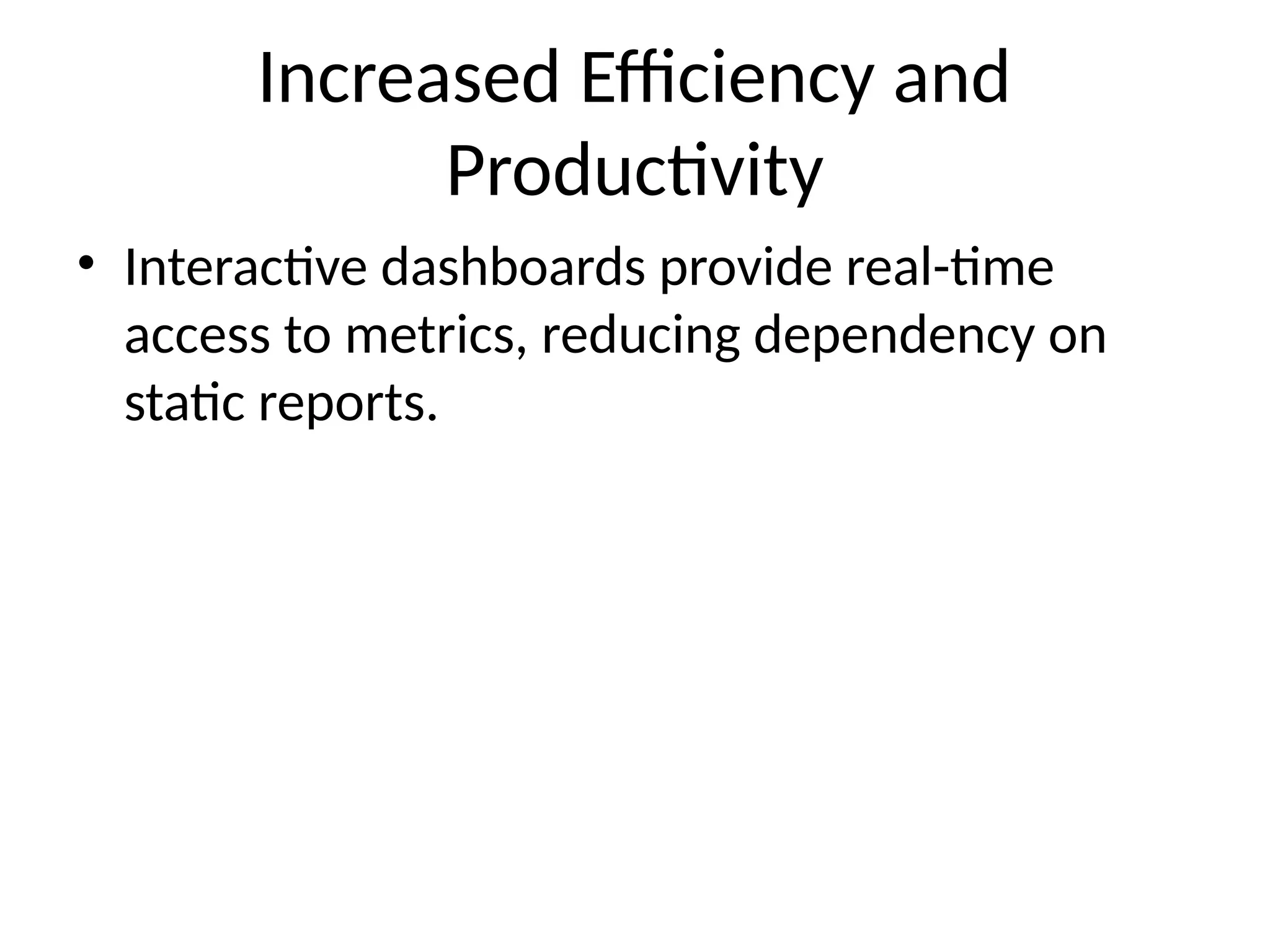 Increased Efficiency and
Productivity
• Interactive dashboards provide real-time
access to metrics, reducing dependency on
static reports.
 
