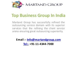 Top Business Group In India
Martand Group has successfully refined the
outsourcing service domain with its superior
services that the refining the client service
arena ensuring great outsourcing superiority.
Email :- Info@martandgroup.com
Tel:- +91-11-4344-7000
 