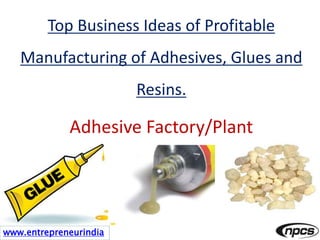 www.entrepreneurindia
Top Business Ideas of Profitable
Manufacturing of Adhesives, Glues and
Resins.
Adhesive Factory/Plant
 