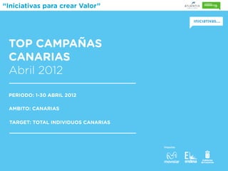 “Iniciativas para crear Valor”




 TOP CAMPAÑAS
 CANARIAS
 Abril 2012

 PERIODO: 1-30 ABRIL 2012

 AMBITO: CANARIAS

  TARGET: TOTAL INDIVIDUOS CANARIAS



                                      Impulsa:
 