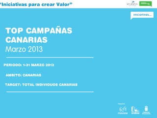 “Iniciativas para crear Valor”
TOP CAMPAÑAS
CANARIAS
Marzo 2013
PERIODO: 1-31 MARZO 2013
AMBITO: CANARIAS
TARGET: TOTAL INDIVIDUOS CANARIAS
 