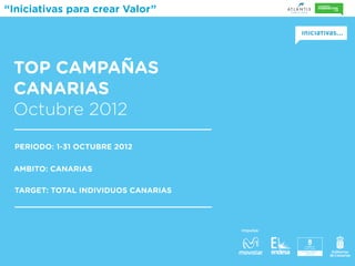 “Iniciativas para crear Valor”




 TOP CAMPAÑAS
 CANARIAS
 Octubre 2012
  PERIODO: 1-31 OCTUBRE 2012

 AMBITO: CANARIAS

  TARGET: TOTAL INDIVIDUOS CANARIAS




                                      Impulsa:
 