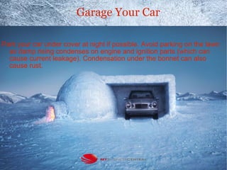 Garage Your Car
Park your car under cover at night if possible. Avoid parking on the lawn
as damp rising condenses on engine and ignition parts (which can
cause current leakage). Condensation under the bonnet can also
cause rust.
 