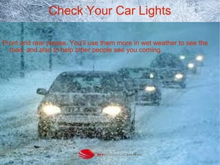 Check Your Car Lights
Front and rear please. You’ll use them more in wet weather to see the
road, and also to help other people see you coming.
 