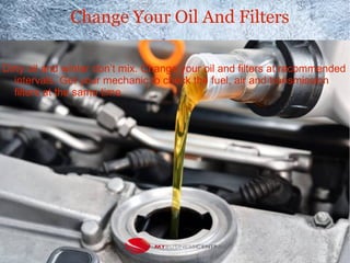 Change Your Oil And Filters
Dirty oil and winter don’t mix. Change your oil and filters at recommended
intervals. Get your mechanic to check the fuel, air and transmission
filters at the same time.
 
