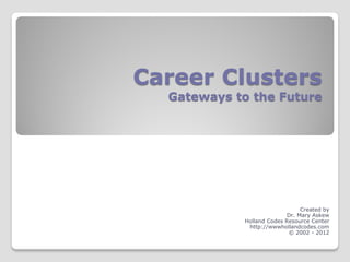 Career Clusters
  Gateways to the Future




                                Created by
                           Dr. Mary Askew
            Holland Codes Resource Center
             http://wwwhollandcodes.com
                           © 2002 - 2012
 
