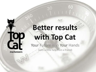 Better results
with Top Cat
Your Future is in Your Hands
(with a little help from a friend)
 