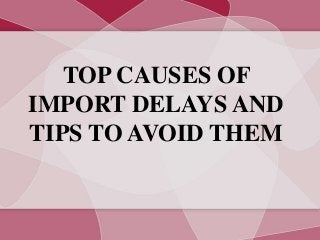 TOP CAUSES OF
IMPORT DELAYS AND
TIPS TO AVOID THEM
 