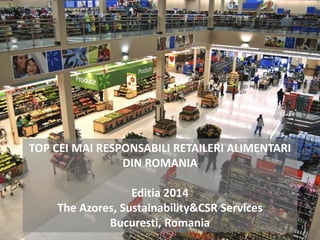Dezvoltarea durabila in retailul alimentar din
Romania
Topul celor mai responsabili retaileri
Mai 2014
TOP CEI MAI RESPONSABILI RETAILERI ALIMENTARI
DIN ROMANIA
Editia 2014
The Azores, Sustainability&CSR Services
Bucuresti, Romania
 
