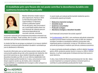 economiei nationale prin cumpararea de produse romanesti sau
produsele ecologice. Toate acestea, dar nu numai, sunt elemente
esentiale care contribuie la dezvoltarea durabila.
In studiul de fata ne-am propus sa evaluam in ce masura retailerii
alimentari includ principiile dezvoltarii durabile in activitatile pe
care le desfasoara in Romania.
Sursele de informatie care au stat la baza acestui studiu au fost
comunicarile publice de pe site-urile corporate ale retailerilor. Am
pornit de la premiza ca, daca retailerii dezvolta programe de
dezvoltare durabila sau CSR, ei isi vor informa stakeholderii din
Romania despre performantele lor. In plus, comunicarea in sine
despre aspecte sociale sau de mediu, este o dovada de
responsabilitate si o modalitate de incurajare a altor companii sa
fie mai responsabile.
In acest studiu am evaluat performantele retailerilor pentru
urmatoarele aspecte principale:
• Reducerea amprentei ecologice
• Achizitiile locale
• Sprijinirea comunitatilor
• Produsele ecologice
• Abordarea strategica a dezvoltarii durabile
Sunt interesati consumatorii de aceste aspecte?
Un Eurobarometru din 2011, care analizeaza atitudinile cetatenilor
europeni privind mediul inconjurator, arata ca 95% din cetatenii
europeni considera ca protejarea mediului inconjurator este
importanta pentru ei personal, in timp ce 77% dintre ei cred ca
actiunile de protejare a mediului pot stimula cresterea economica.
In ceea ce priveste produsele ecologice, conform datelor Eurostat
pentru 2014, productia acestor bunuri a crescut cu 50% in ultimul
deceniu, si au fost create peste 4 milioane de locuri de munca in
acest domeniu.
In plus, mass media din Romania promoveaza tot mai des ideea
ca este important sa cumparam produse romanesti pentru a
contribui la sustenabilitatea producatorilor locali.
O modalitate prin care fiecare din noi poate contribui la dezvoltarea durabila este
sustinerea brandurilor responsabile
Alina Liciu
Retailul alimentar modern este in
plina expansiune. Numai in 2013
au fost deschise peste 250 de
supermarketuri in Romania,
conform publicatiei Capital.
Pe de alta parte, atat consumatorii
cat si autoritatile publice devin tot
mai interesati de subiecte precum
reducerea dependentei de
resursele naturale, stimularea
4
TOP CEI MAI RESPONSABILI RETAILERI ALIMENTARI DIN ROMANIA
 