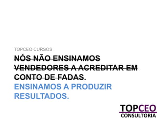 TOPCEO CURSOS

NÓS NÃO ENSINAMOS
VENDEDORES A ACREDITAR EM
CONTO DE FADAS.
ENSINAMOS A PRODUZIR
RESULTADOS.

 