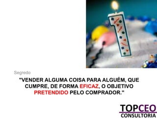 Segredo

"VENDER ALGUMA COISA PARA ALGUÉM, QUE
CUMPRE, DE FORMA EFICAZ, O OBJETIVO
PRETENDIDO PELO COMPRADOR."

 
