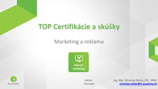 Lektor:
Kontakt:
TOP Certifikácie a skúšky
Marketing a reklama
1
Ing. Mgr. Miroslav Reiter, DiS., MBA
miroslav.reiter@it-academy.sk
 